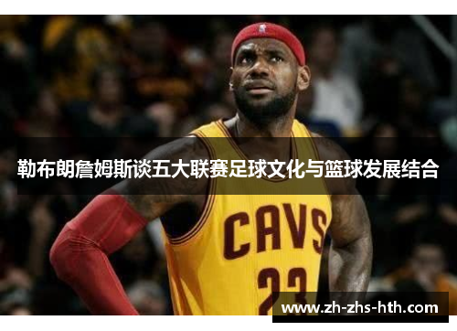 勒布朗詹姆斯谈五大联赛足球文化与篮球发展结合