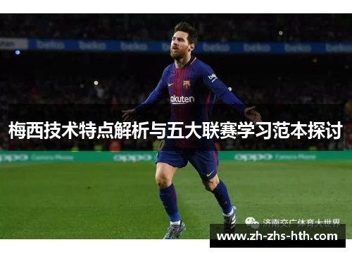 梅西技术特点解析与五大联赛学习范本探讨