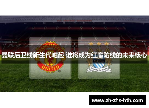 曼联后卫线新生代崛起 谁将成为红魔防线的未来核心