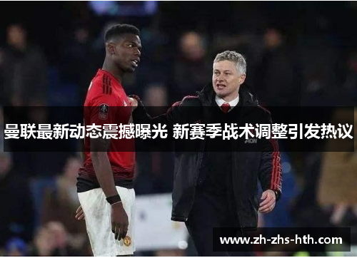 曼联最新动态震撼曝光 新赛季战术调整引发热议