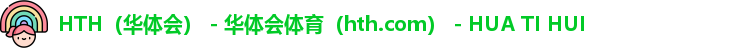 HTH（华体会） - 华体会体育（hth.com） - HUA TI HUI